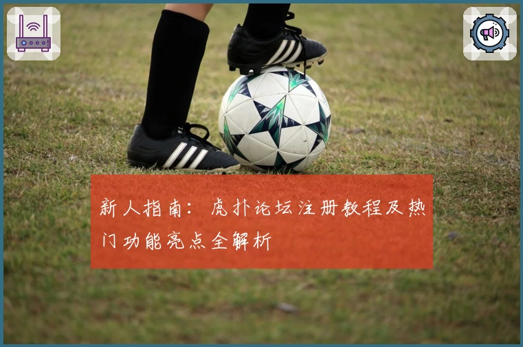 新人指南：虎扑论坛注册教程及热门功能亮点全解析