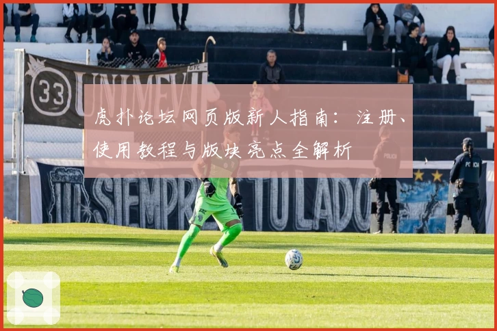 虎扑论坛网页版新人指南:注册、使用教程与版块亮点全解析