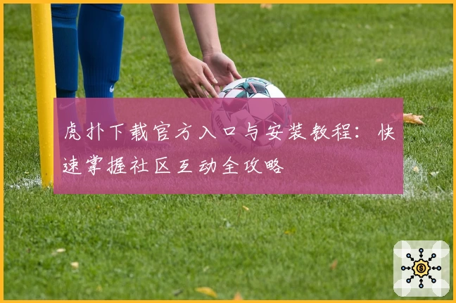 虎扑下载官方入口与安装教程：快速掌握社区互动全攻略