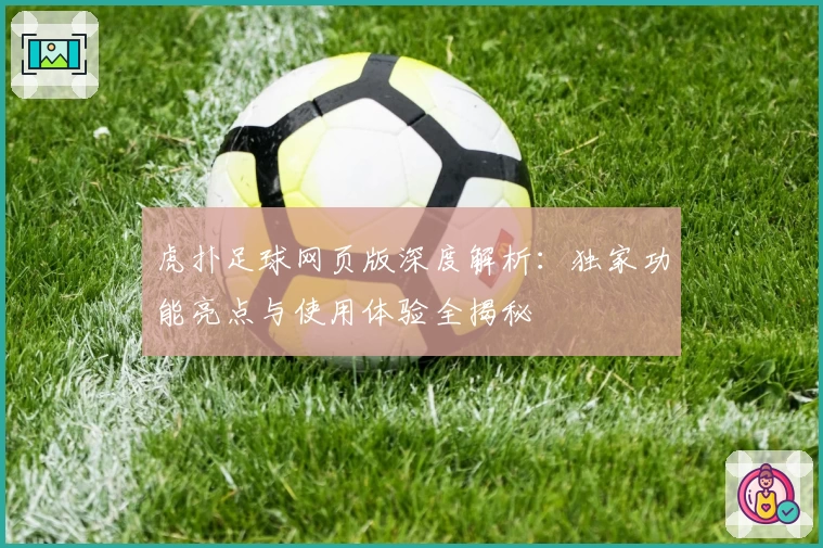 虎扑足球网页版深度解析：独家功能亮点与使用体验全揭秘