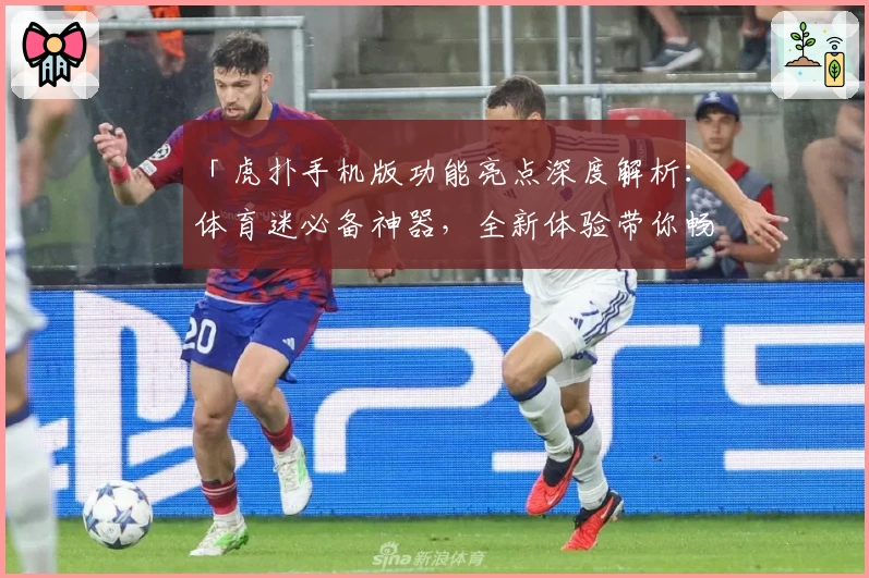 「虎扑手机版功能亮点深度解析：体育迷必备神器，全新体验带你畅游精彩赛事」