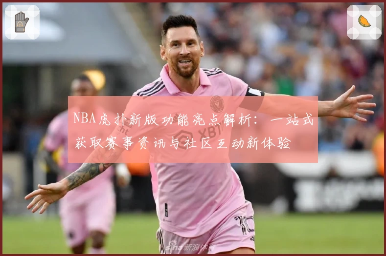 NBA虎扑新版功能亮点解析:一站式获取赛事资讯与社区互动新体验