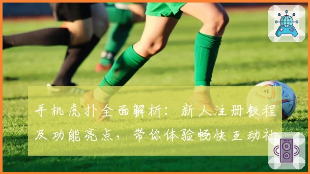 手机虎扑全面解析:新人注册教程及功能亮点,带你体验畅快互动社区