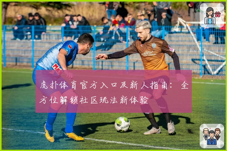 虎扑体育官方入口及新人指南：全方位解锁社区玩法新体验