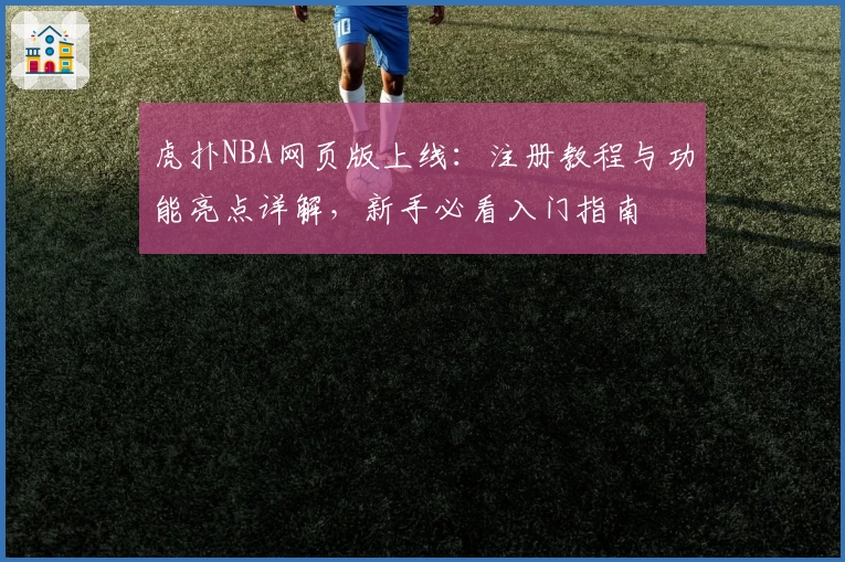 虎扑NBA网页版上线：注册教程与功能亮点详解，新手必看入门指南