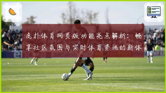 虎扑体育网页版功能亮点解析：畅享社区氛围与实时体育资讯的新体验