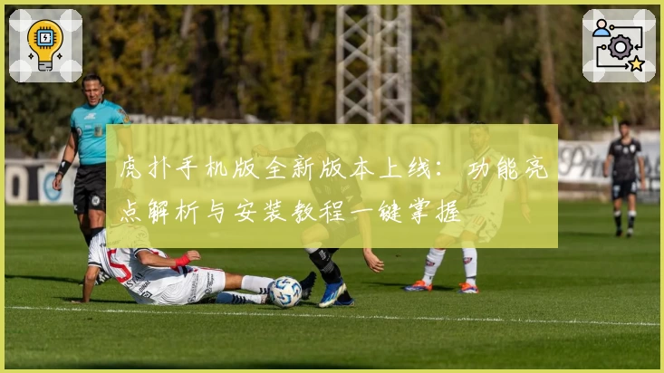 虎扑手机版全新版本上线：功能亮点解析与安装教程一键掌握