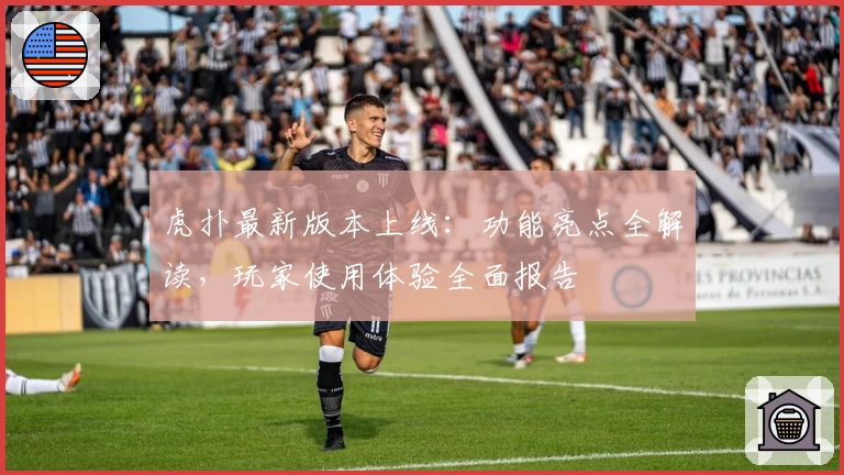 虎扑最新版本上线:功能亮点全解读,玩家使用体验全面报告