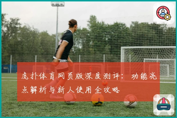虎扑体育网页版深度测评：功能亮点解析与新人使用全攻略