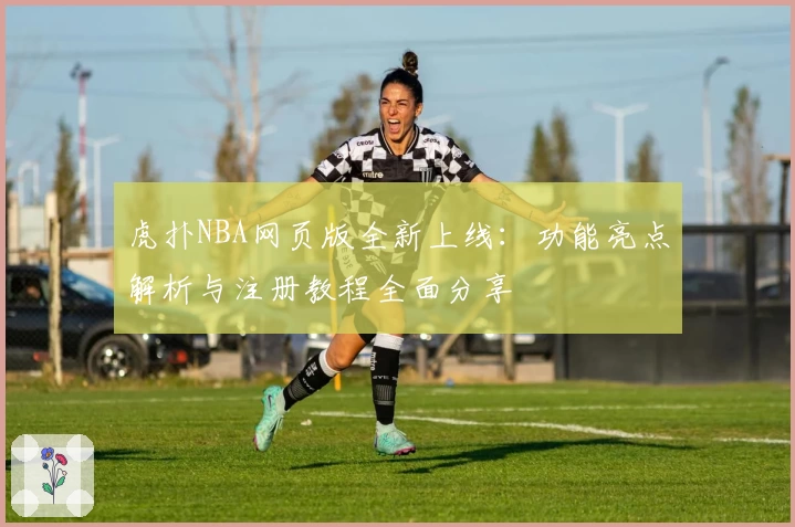 虎扑NBA网页版全新上线：功能亮点解析与注册教程全面分享