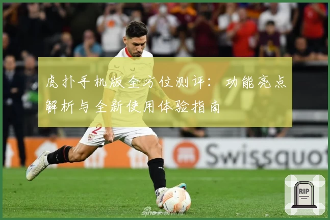 虎扑手机版全方位测评：功能亮点解析与全新使用体验指南