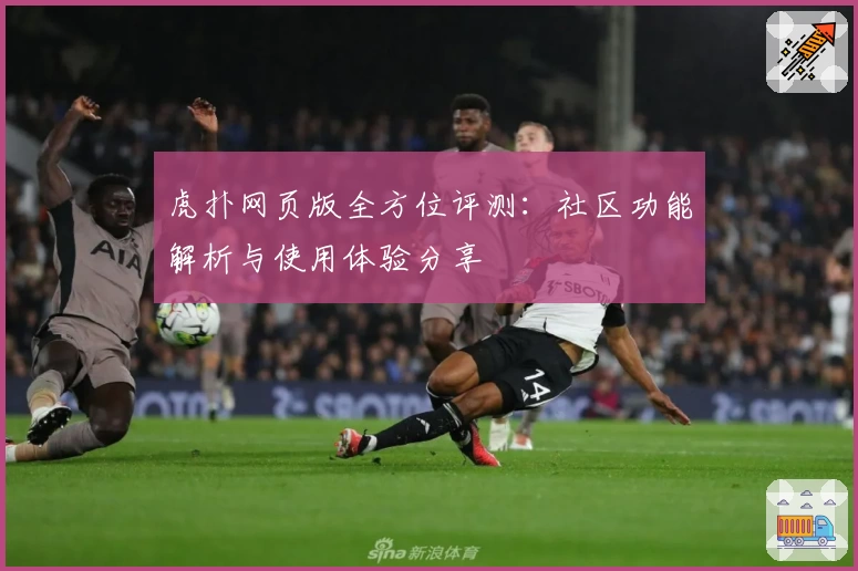 虎扑网页版全方位评测：社区功能解析与使用体验分享