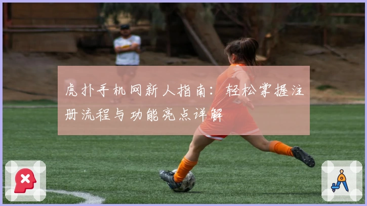 虎扑手机网新人指南：轻松掌握注册流程与功能亮点详解