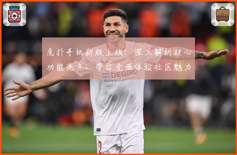 虎扑手机新版上线：深入解析核心功能亮点，带你全面体验社区魅力