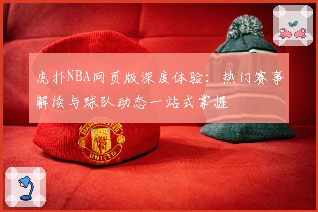 虎扑NBA网页版深度体验：热门赛事解读与球队动态一站式掌握