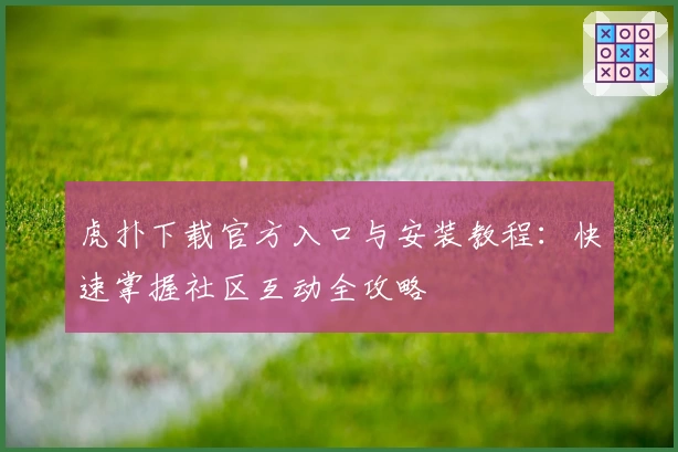 虎扑下载官方入口与安装教程：快速掌握社区互动全攻略