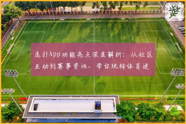 虎扑App功能亮点深度解析：从社区互动到赛事资讯，带你玩转体育迷的专属平台