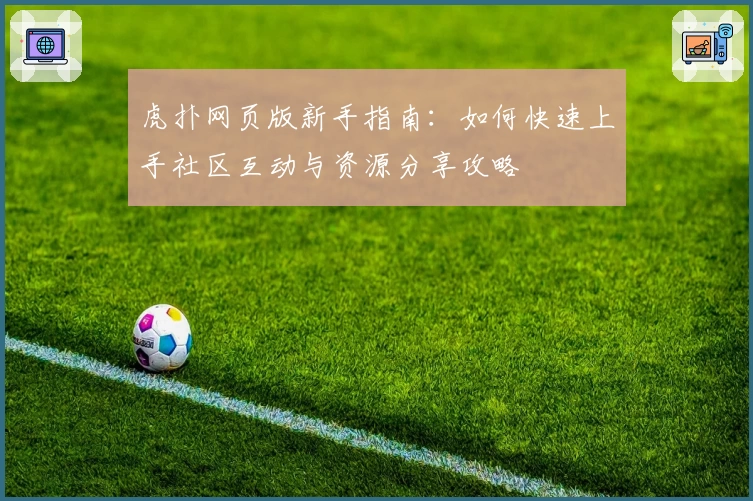 虎扑网页版新手指南：如何快速上手社区互动与资源分享攻略