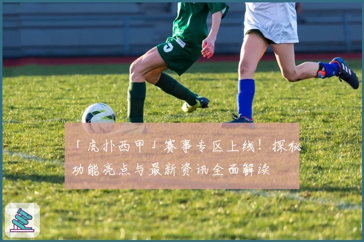 「虎扑西甲」赛事专区上线！探秘功能亮点与最新资讯全面解读