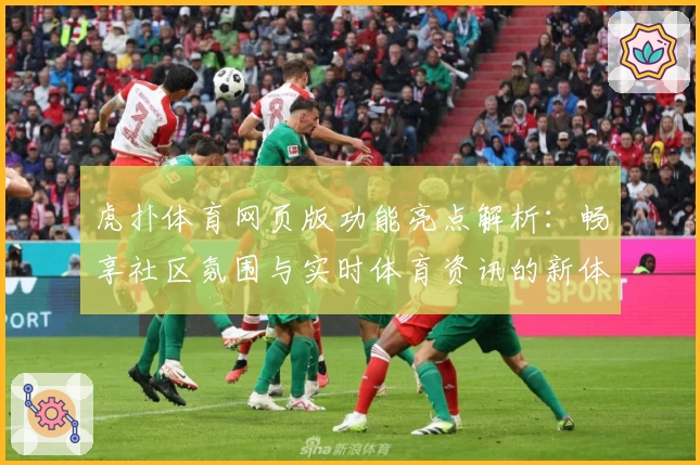 虎扑体育网页版功能亮点解析：畅享社区氛围与实时体育资讯的新体验