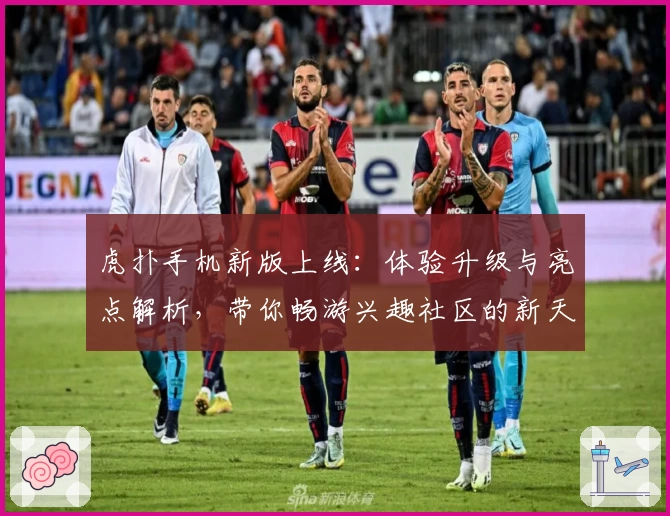虎扑手机新版上线：体验升级与亮点解析，带你畅游兴趣社区的新天地