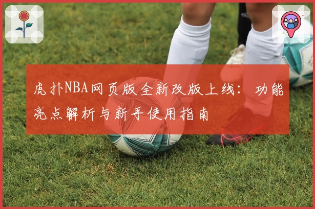 虎扑NBA网页版全新改版上线:功能亮点解析与新手使用指南