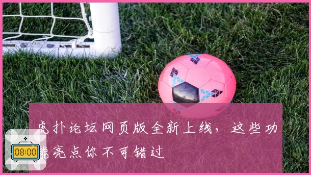 虎扑论坛网页版全新上线,这些功能亮点你不可错过