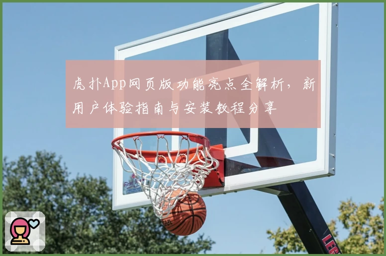 虎扑App网页版功能亮点全解析，新用户体验指南与安装教程分享