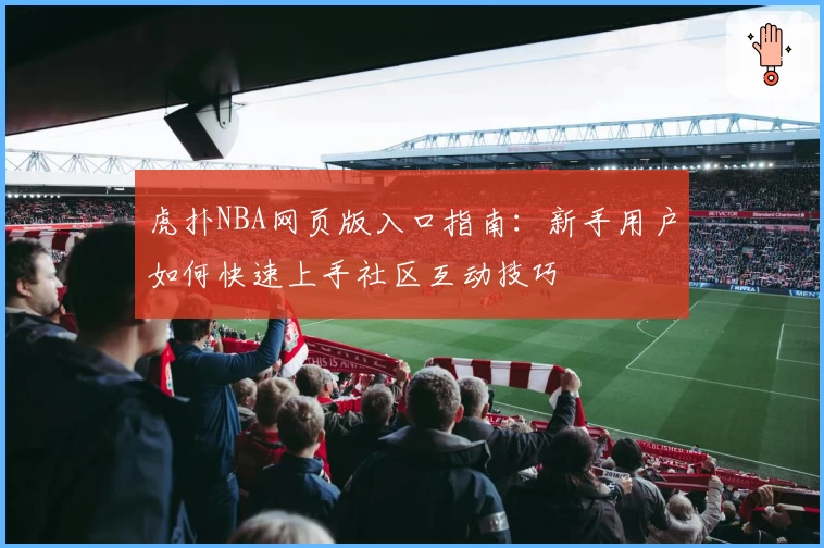 虎扑NBA网页版入口指南：新手用户如何快速上手社区互动技巧