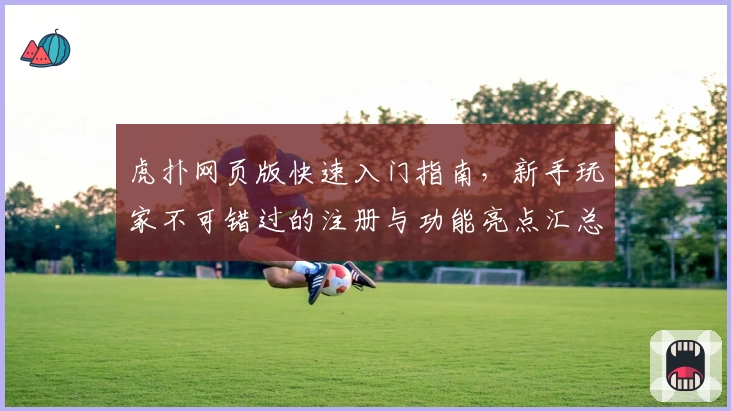 虎扑网页版快速入门指南，新手玩家不可错过的注册与功能亮点汇总