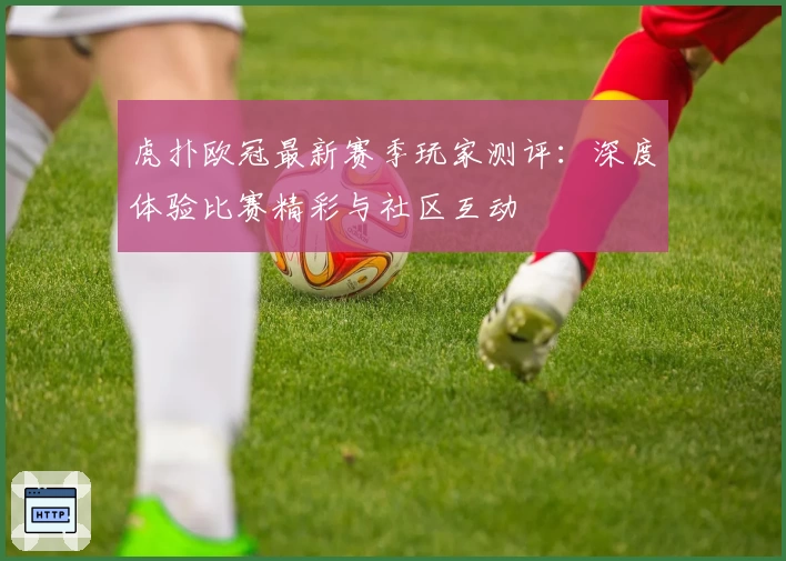 虎扑欧冠最新赛季玩家测评：深度体验比赛精彩与社区互动