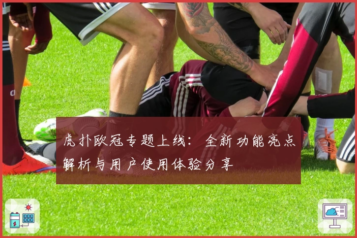 虎扑欧冠专题上线：全新功能亮点解析与用户使用体验分享