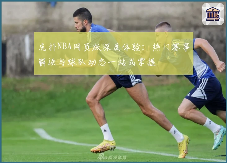 虎扑NBA网页版深度体验：热门赛事解读与球队动态一站式掌握