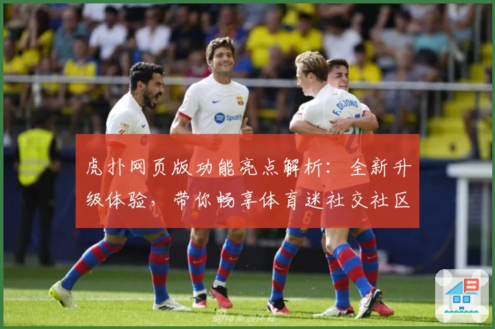 虎扑网页版功能亮点解析：全新升级体验，带你畅享体育迷社交社区