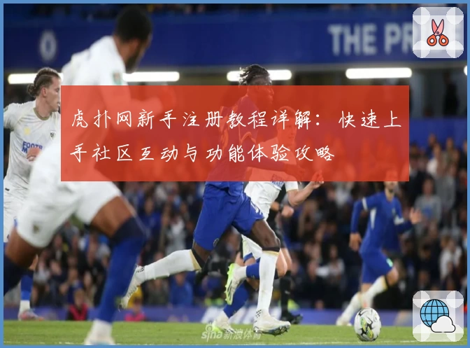 虎扑网新手注册教程详解：快速上手社区互动与功能体验攻略