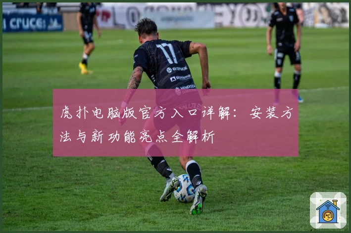 虎扑电脑版官方入口详解：安装方法与新功能亮点全解析