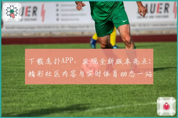 下载虎扑APP，发现全新版本亮点：精彩社区内容与实时体育动态一站掌握