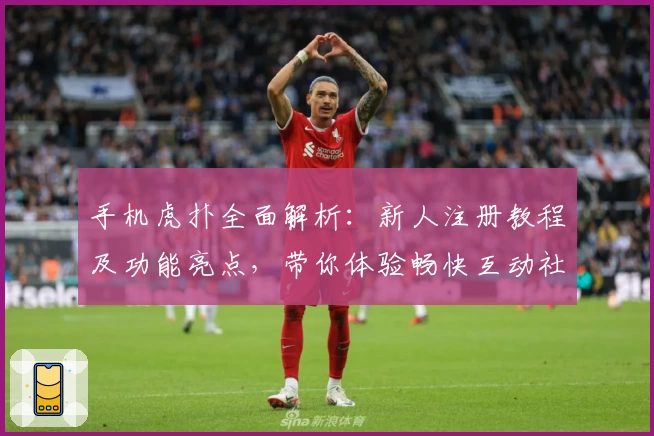 手机虎扑全面解析：新人注册教程及功能亮点，带你体验畅快互动社区