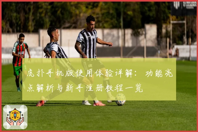 虎扑手机版使用体验详解：功能亮点解析与新手注册教程一览