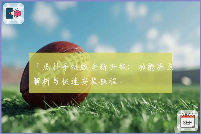 「虎扑手机版全新升级:功能亮点解析与快速安装教程」