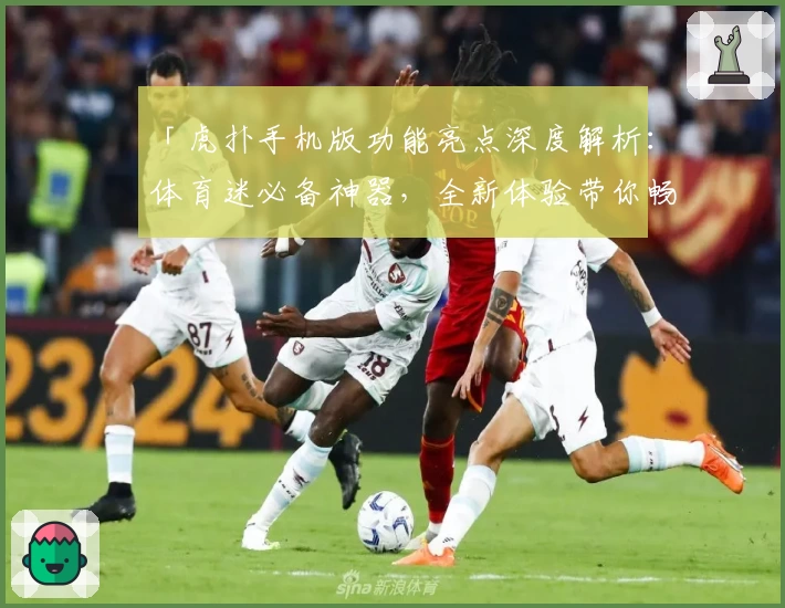 「虎扑手机版功能亮点深度解析：体育迷必备神器，全新体验带你畅游精彩赛事」