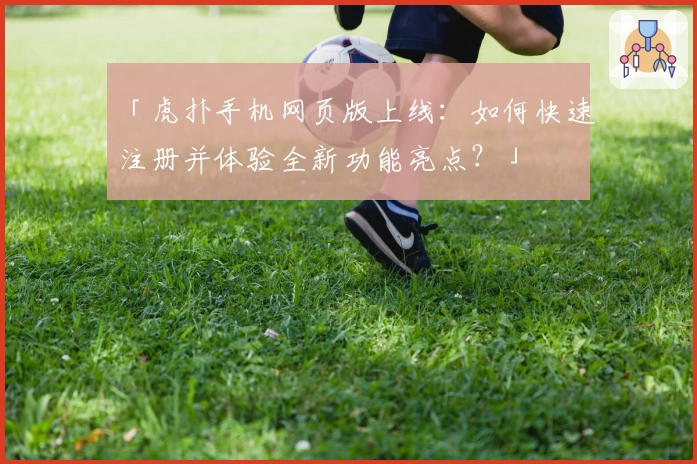 「虎扑手机网页版上线:如何快速注册并体验全新功能亮点?」