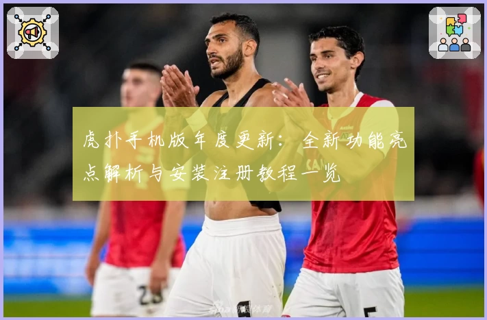 虎扑手机版年度更新：全新功能亮点解析与安装注册教程一览