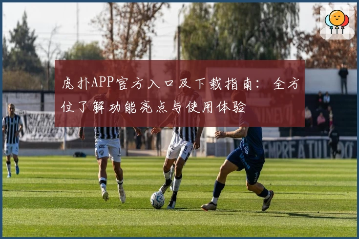 虎扑APP官方入口及下载指南：全方位了解功能亮点与使用体验